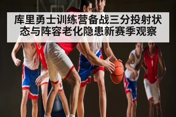 库里勇士训练营备战三分投射状态与阵容老化隐患新赛季观察