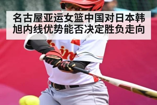 名古屋亚运女篮中国对日本韩旭内线优势能否决定胜负走向