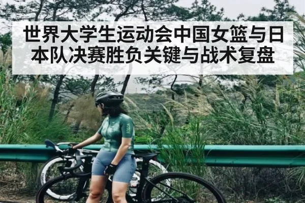 世界大学生运动会中国女篮与日本队决赛胜负关键与战术复盘